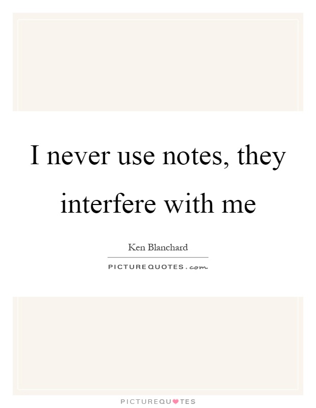 I never use notes, they interfere with me Picture Quote #1
