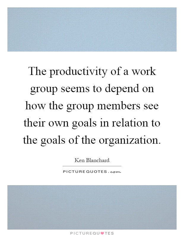 The productivity of a work group seems to depend on how the group members see their own goals in relation to the goals of the organization Picture Quote #1