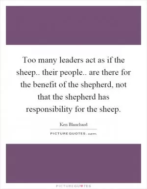 Too many leaders act as if the sheep.. their people.. are there for the benefit of the shepherd, not that the shepherd has responsibility for the sheep Picture Quote #1