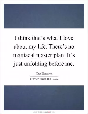 I think that’s what I love about my life. There’s no maniacal master plan. It’s just unfolding before me Picture Quote #1