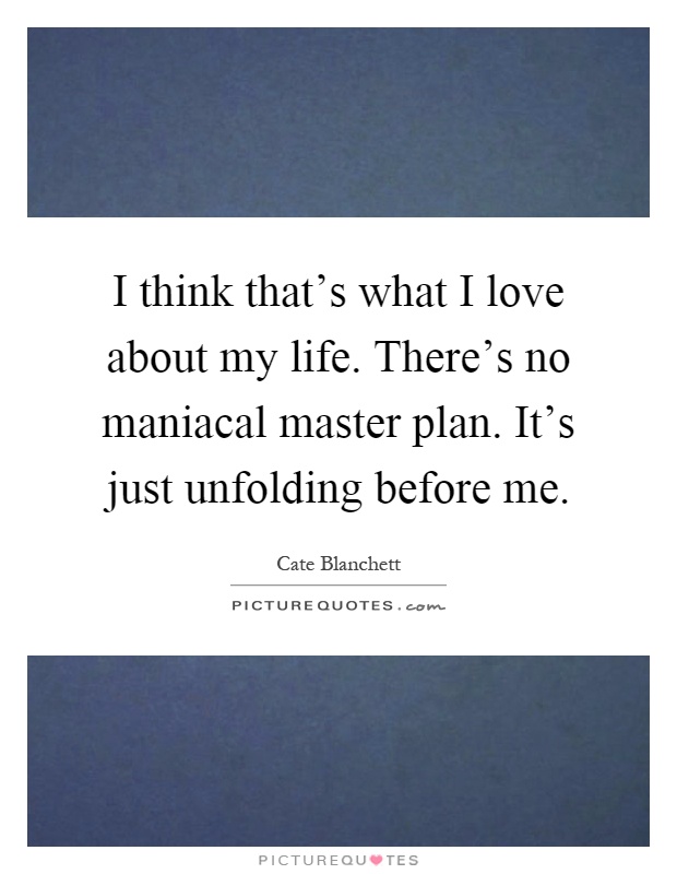 I think that's what I love about my life. There's no maniacal master plan. It's just unfolding before me Picture Quote #1