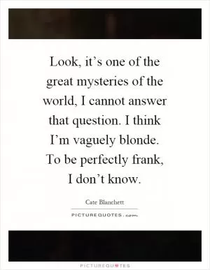 Look, it’s one of the great mysteries of the world, I cannot answer that question. I think I’m vaguely blonde. To be perfectly frank, I don’t know Picture Quote #1