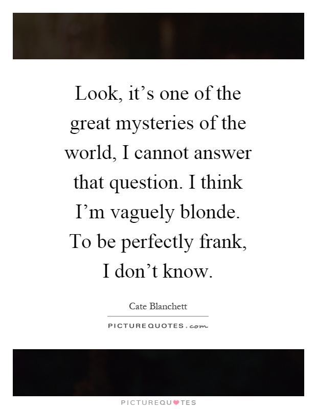 Look, it's one of the great mysteries of the world, I cannot answer that question. I think I'm vaguely blonde. To be perfectly frank, I don't know Picture Quote #1