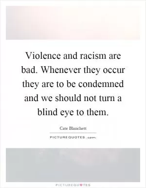 Violence and racism are bad. Whenever they occur they are to be condemned and we should not turn a blind eye to them Picture Quote #1