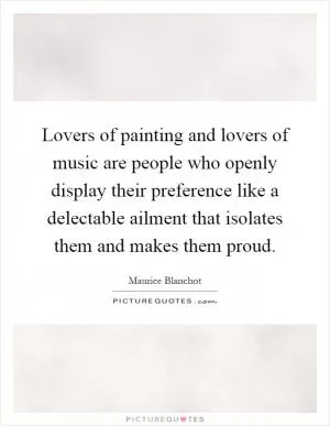 Lovers of painting and lovers of music are people who openly display their preference like a delectable ailment that isolates them and makes them proud Picture Quote #1