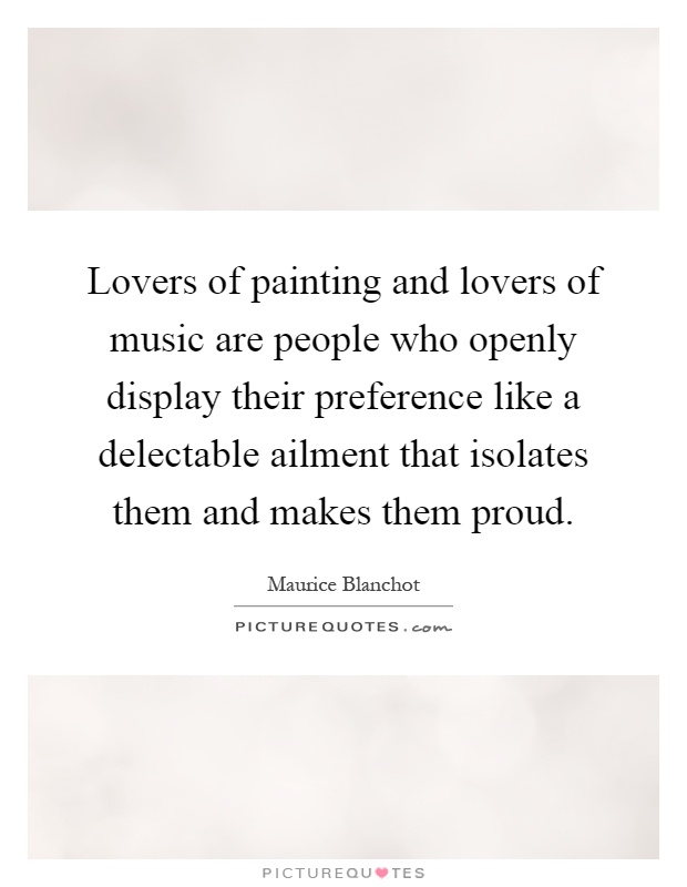 Lovers of painting and lovers of music are people who openly display their preference like a delectable ailment that isolates them and makes them proud Picture Quote #1