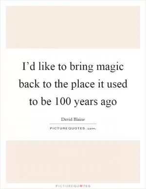 I’d like to bring magic back to the place it used to be 100 years ago Picture Quote #1
