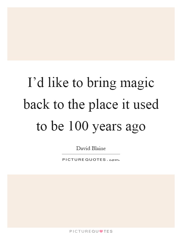 I'd like to bring magic back to the place it used to be 100 years ago Picture Quote #1