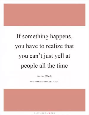 If something happens, you have to realize that you can’t just yell at people all the time Picture Quote #1