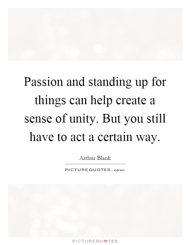 Passion and standing up for things can help create a sense of unity. But you still have to act a certain way Picture Quote #1