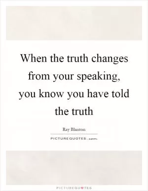 When the truth changes from your speaking, you know you have told the truth Picture Quote #1