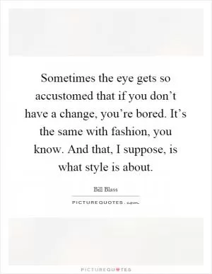 Sometimes the eye gets so accustomed that if you don’t have a change, you’re bored. It’s the same with fashion, you know. And that, I suppose, is what style is about Picture Quote #1