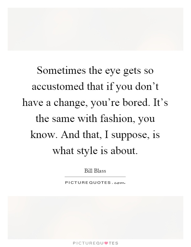 Sometimes the eye gets so accustomed that if you don't have a change, you're bored. It's the same with fashion, you know. And that, I suppose, is what style is about Picture Quote #1