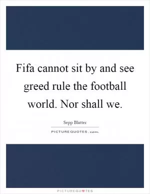 Fifa cannot sit by and see greed rule the football world. Nor shall we Picture Quote #1