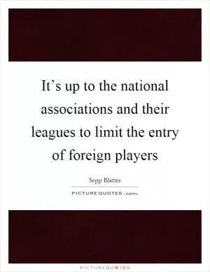 It’s up to the national associations and their leagues to limit the entry of foreign players Picture Quote #1