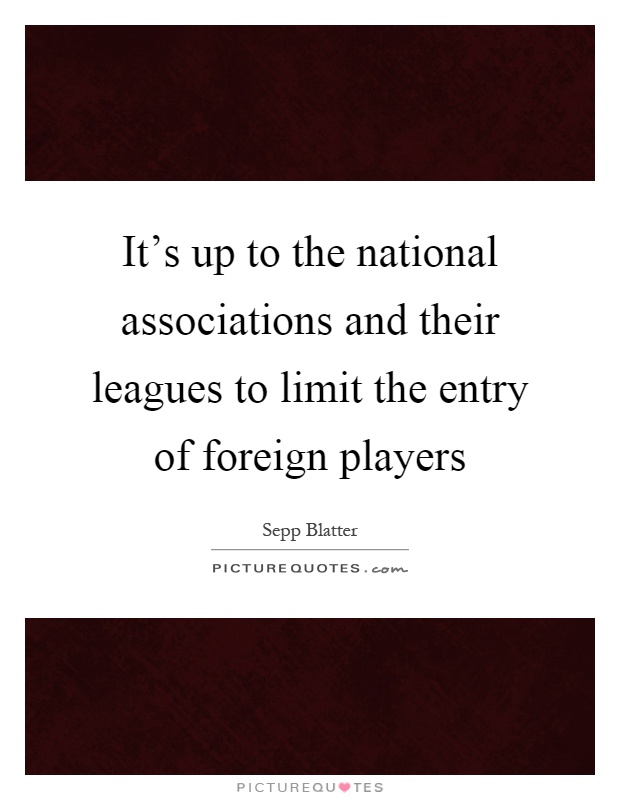 It's up to the national associations and their leagues to limit the entry of foreign players Picture Quote #1