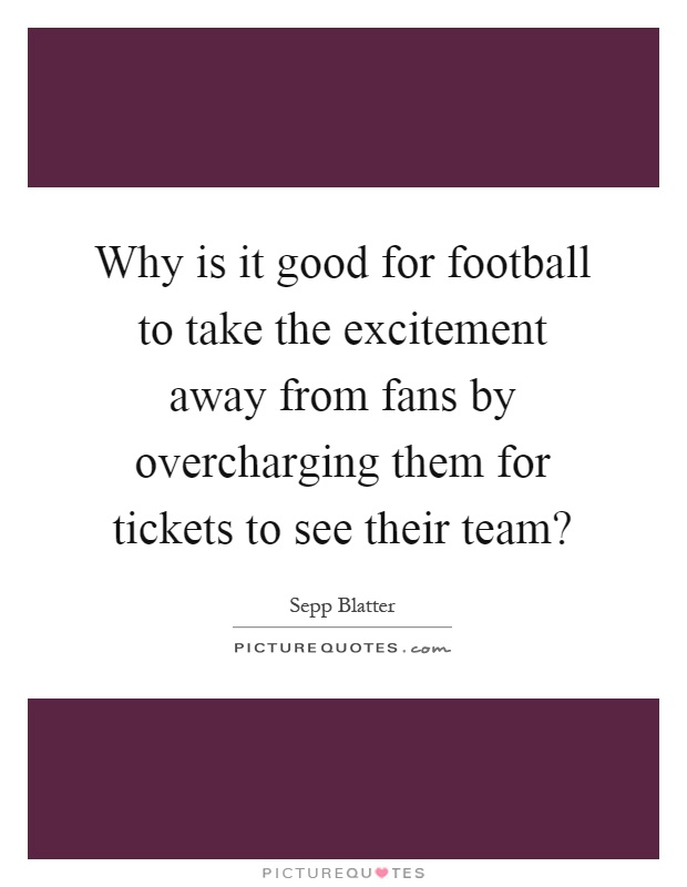 Why is it good for football to take the excitement away from fans by overcharging them for tickets to see their team? Picture Quote #1