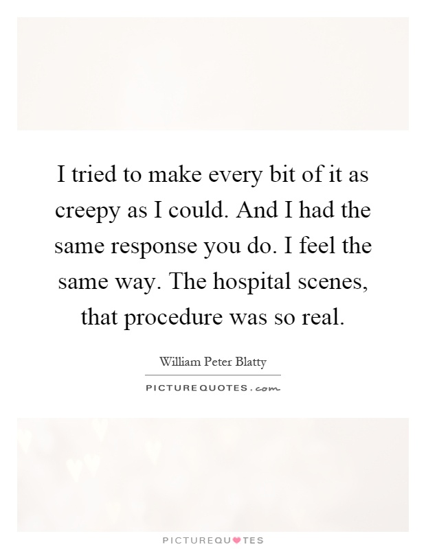I tried to make every bit of it as creepy as I could. And I had the same response you do. I feel the same way. The hospital scenes, that procedure was so real Picture Quote #1