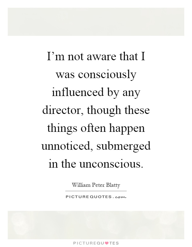 I'm not aware that I was consciously influenced by any director, though these things often happen unnoticed, submerged in the unconscious Picture Quote #1