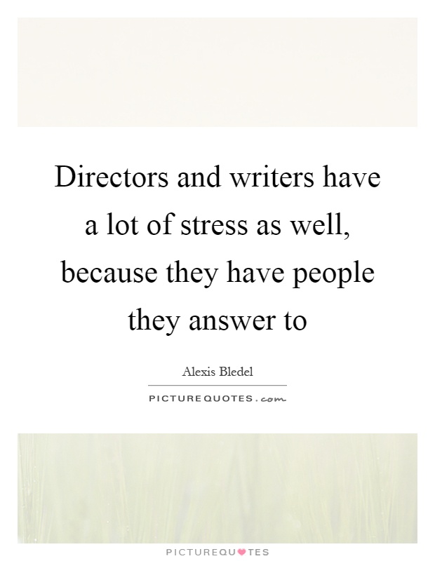 Directors and writers have a lot of stress as well, because they have people they answer to Picture Quote #1