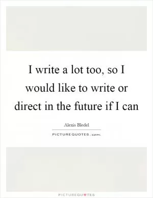 I write a lot too, so I would like to write or direct in the future if I can Picture Quote #1