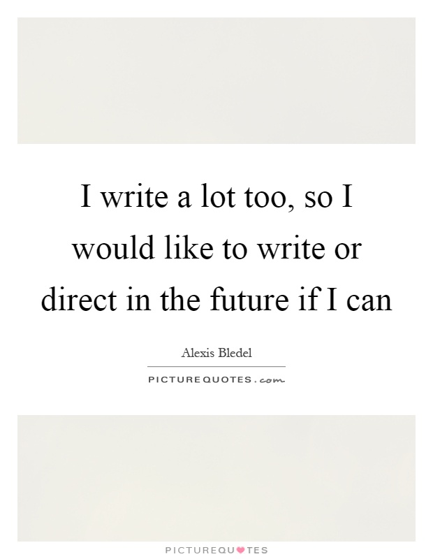 I write a lot too, so I would like to write or direct in the future if I can Picture Quote #1