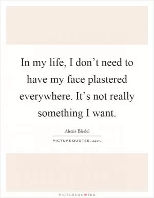 In my life, I don’t need to have my face plastered everywhere. It’s not really something I want Picture Quote #1