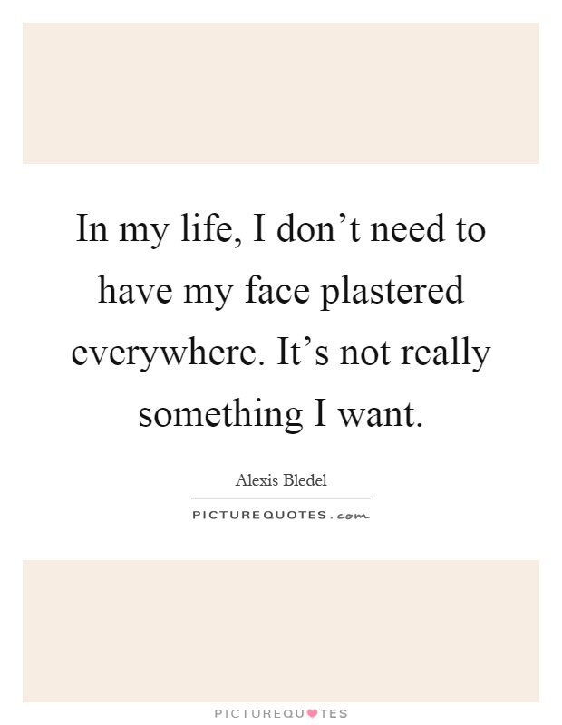 In my life, I don't need to have my face plastered everywhere. It's not really something I want Picture Quote #1