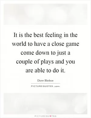 It is the best feeling in the world to have a close game come down to just a couple of plays and you are able to do it Picture Quote #1
