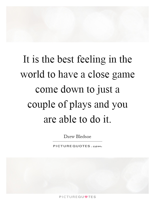 It is the best feeling in the world to have a close game come down to just a couple of plays and you are able to do it Picture Quote #1
