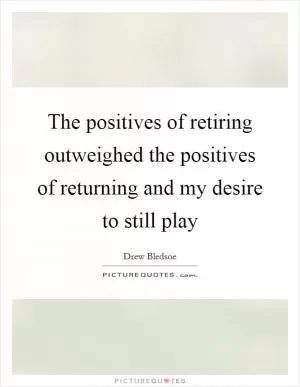 The positives of retiring outweighed the positives of returning and my desire to still play Picture Quote #1