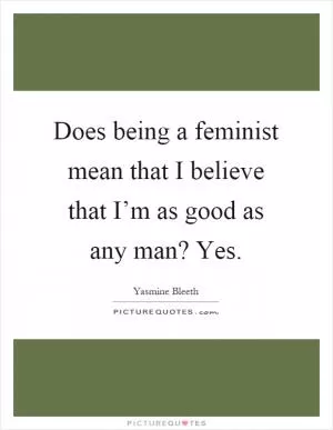 Does being a feminist mean that I believe that I’m as good as any man? Yes Picture Quote #1