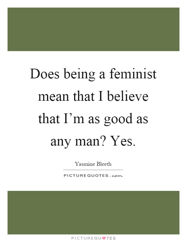 Does being a feminist mean that I believe that I'm as good as any man? Yes Picture Quote #1