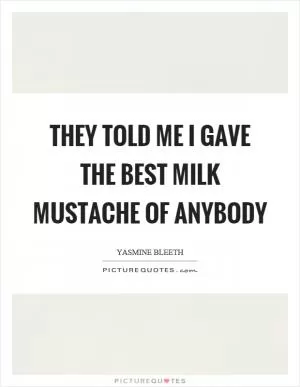 They told me I gave the best milk mustache of anybody Picture Quote #1