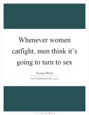 Whenever women catfight, men think it’s going to turn to sex Picture Quote #1