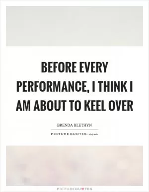 Before every performance, I think I am about to keel over Picture Quote #1