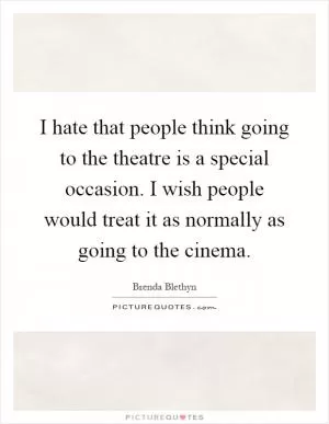 I hate that people think going to the theatre is a special occasion. I wish people would treat it as normally as going to the cinema Picture Quote #1