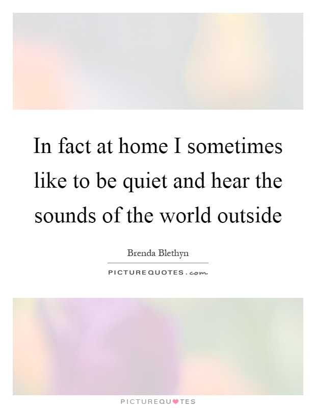 In fact at home I sometimes like to be quiet and hear the sounds of the world outside Picture Quote #1