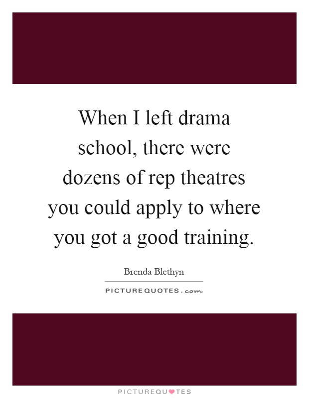When I left drama school, there were dozens of rep theatres you could apply to where you got a good training Picture Quote #1