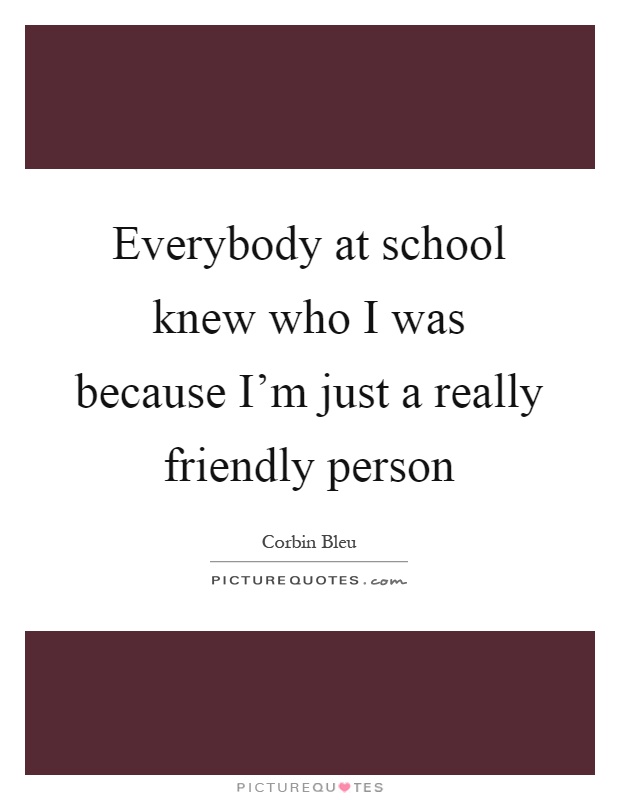Everybody at school knew who I was because I'm just a really friendly person Picture Quote #1