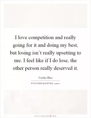 I love competition and really going for it and doing my best, but losing isn’t really upsetting to me. I feel like if I do lose, the other person really deserved it Picture Quote #1