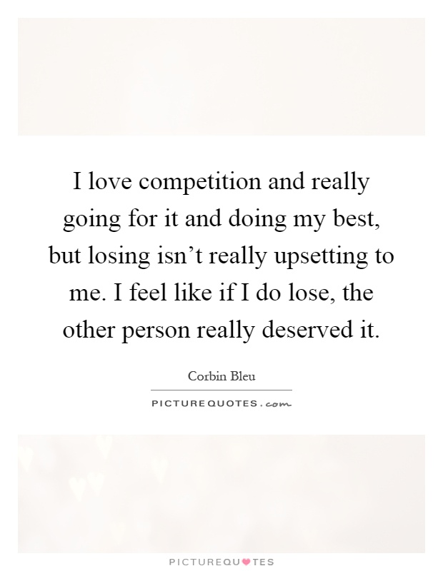 I love competition and really going for it and doing my best, but losing isn't really upsetting to me. I feel like if I do lose, the other person really deserved it Picture Quote #1