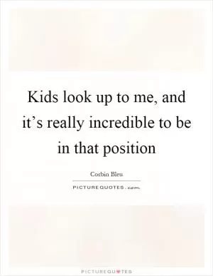 Kids look up to me, and it’s really incredible to be in that position Picture Quote #1