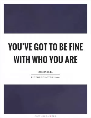 You’ve got to be fine with who you are Picture Quote #1