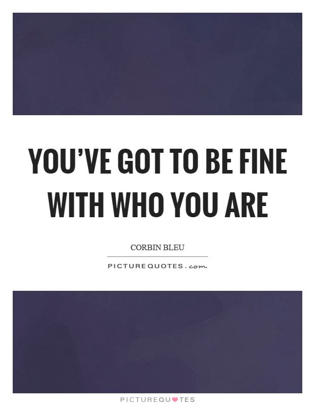 You've got to be fine with who you are Picture Quote #1