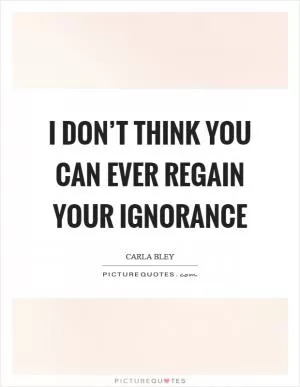 I don’t think you can ever regain your ignorance Picture Quote #1
