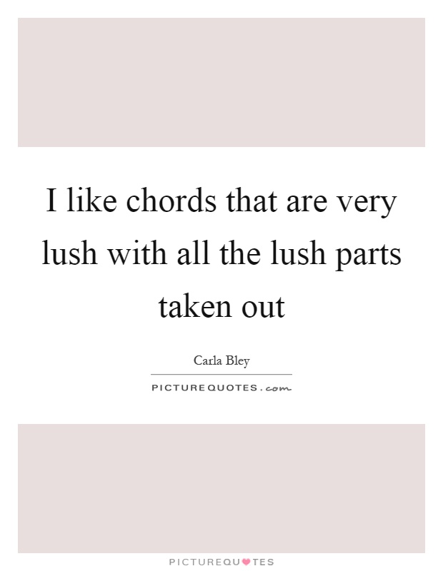 I like chords that are very lush with all the lush parts taken out Picture Quote #1