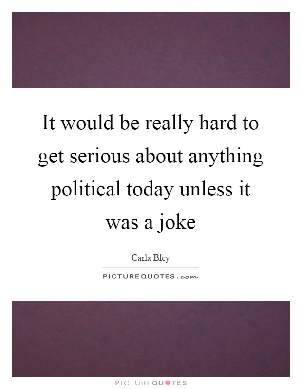 It would be really hard to get serious about anything political today unless it was a joke Picture Quote #1