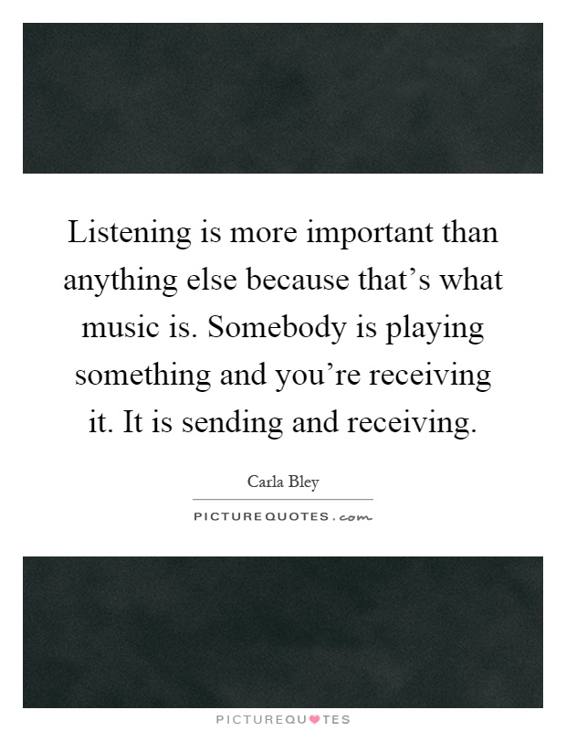 Listening is more important than anything else because that's what music is. Somebody is playing something and you're receiving it. It is sending and receiving Picture Quote #1