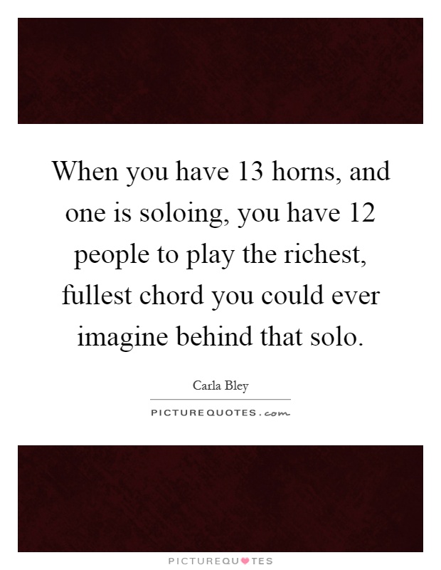 When you have 13 horns, and one is soloing, you have 12 people to play the richest, fullest chord you could ever imagine behind that solo Picture Quote #1